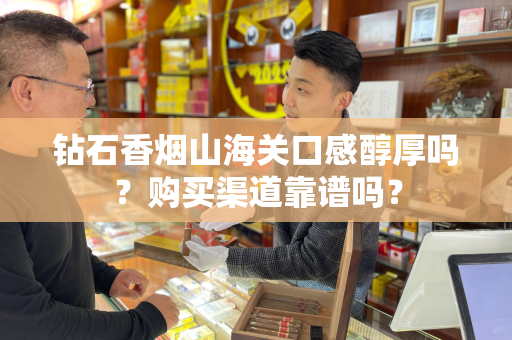 钻石香烟山海关口感醇厚吗？购买渠道靠谱吗？