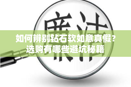 如何辨别钻石软如意真假？选购有哪些避坑秘籍